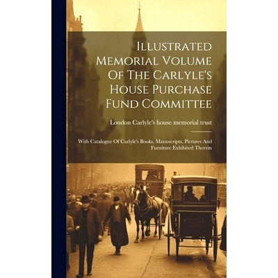 预订 Illustrated Memorial Volume Of The Carlyle’s House Purchase Fund Committee: With Catalogue Of Carlyle’s Books, Ma