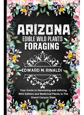 预订 Arizona Edible Wild Plants Foraging: Your Guide to Harvesting and Utilizing Wild Edibles and Medicinal Plants in Th