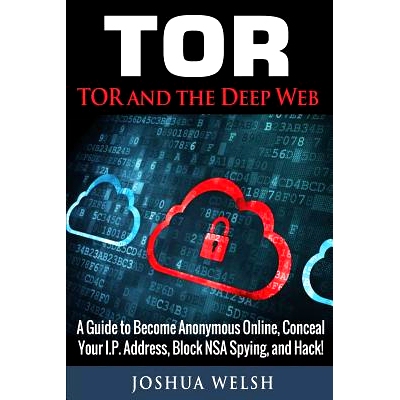 预订 Tor: Tor and the Deep Web: A Guide to Become Anonymous Online, Conceal Your IP Address, Block NSA Spying and Hack!: