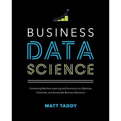 Business Data Science: Combining Machine Learning and Economics to Optimize, Automate, and Accelerate Business Decision