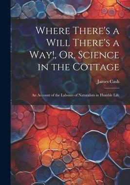 [预订]Where There’s a Will There’s a Way!, Or, Science in the Cottage: An Account of the Labours of Na 9781021646187
