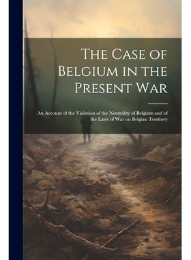 预订 The Case of Belgium in the Present War: An Account of the Violation of the Neutrality of Belgium and of the Laws of