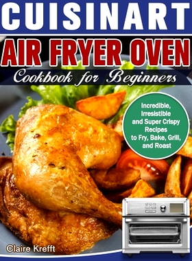预订 Cuisinart Air Fryer Oven Cookbook for Beginners: Incredible, Irresistible and Super Crispy Recipes to Fry, Bake, Gr