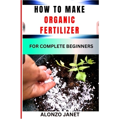 预订 How to Make Organic Fertilizer for Complete Beginners: Procedural Guide On Organic Fertilizer Making, Essential Too