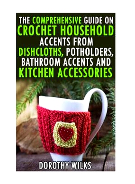 预订 The Comprehensive Guide on Crochet Household Accents from Dishcloths, Potholders, Bathroom Accents and Kitchen Acce