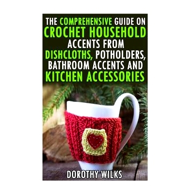 预订 The Comprehensive Guide on Crochet Household Accents from Dishcloths, Potholders, Bathroom Accents and Kitchen Acce
