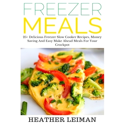 预订 Freezer Meals: 25+ Delicious Freezer Slow Cooker Recipes, Money Saving And Easy Make Ahead Meals For Your Crockpot