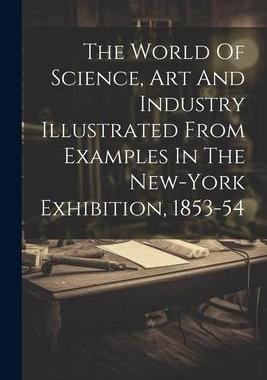 [预订]The World Of Science, Art And Industry Illustrated From Examples In The New-york Exhibition, 1853-54 9781021790002