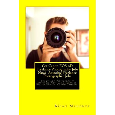 预订 Get Canon EOS 6D Freelance Photography Jobs Now! Amazing Freelance Photographer Jobs: Starting a Photography Busine