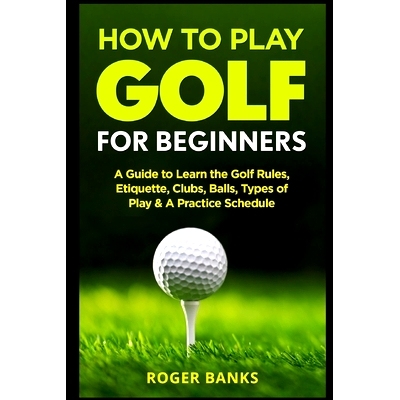 预订 How to Play Golf For Beginners: A Guide to Learn the Golf Rules, Etiquette, Clubs, Balls, Types of Play, & A Practi
