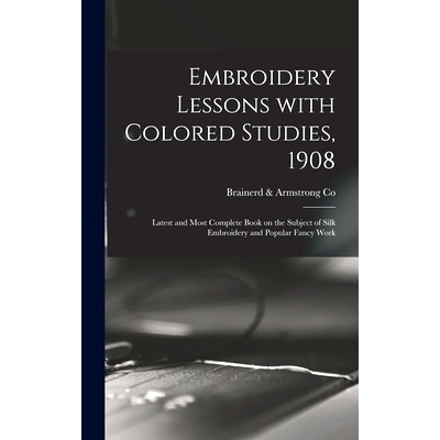 预订 Embroidery Lessons With Colored Studies, 1908: Latest and Most Complete Book on the Subject of Silk Embroidery and