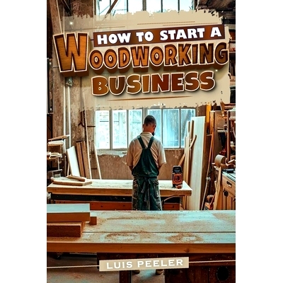 预订 How to start a woodworking business: A Comprehensive Guide to Launching, Growing, and Profiting from Your Passion f