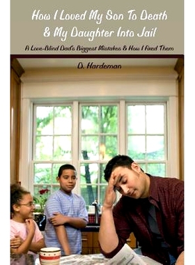 预订 How I Loved My Son To Death & My Daughter Into Jail: A Love-Blind Dad’s Biggest Mistakes & How I Fixed Them: 97814