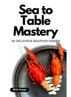 预订 Sea to Table Mastery: 50 Delicious Seafood Dishes (With Image): 9798877606081