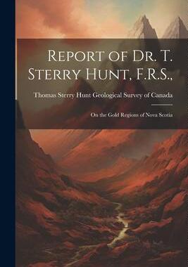 [预订]Report of Dr. T. Sterry Hunt, F.R.S.,: On the Gold Regions of Nova Scotia 9781022014480