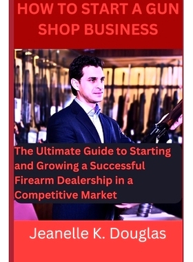 预订 How To Start A Gun Shop Business: The Ultimate Guide to Starting and Growing a Successful Firearm Dealership in a C