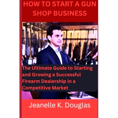 预订 How To Start A Gun Shop Business: The Ultimate Guide to Starting and Growing a Successful Firearm Dealership in a C