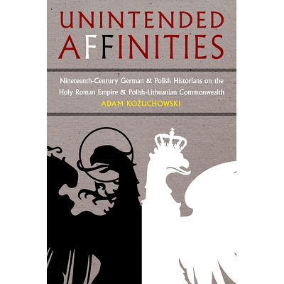 预订 Unintended Affinities: Nineteenth-Century German and Polish Historians on the Holy Roman Empire and Polish-Lithuani