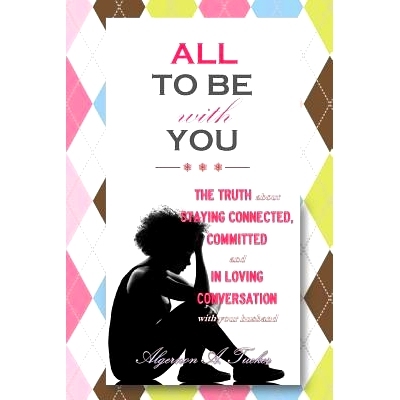 预订 All To Be With You: The Truth About Staying Connected, Committed and In Loving Conversation With Your Husband: 9781