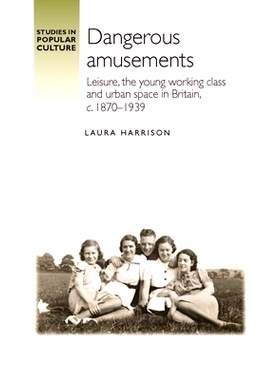 预订 Dangerous Amusements: Leisure, the Young Working Class and Urban Space in Britain, c. 1870-1939 危险的娱乐：英国的