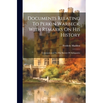预订 Documents Relating To Perkin Warbeck, With Remarks On His History: Communicated To The Society Of Antiquaries: 9781