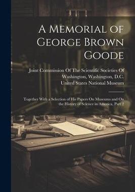 [预订]A Memorial of George Brown Goode: Together With a Selection of His Papers On Museums and On the Hist 9781021681362