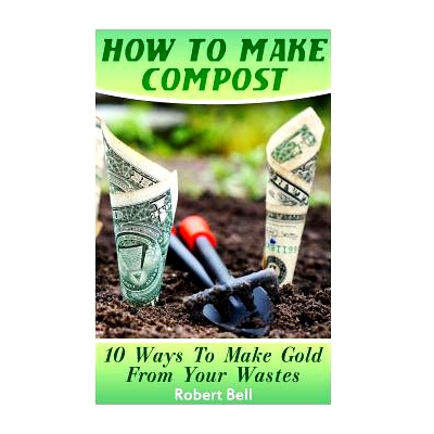 预订 How To Make Compost: 10 Ways To Make Gold From Your Wastes: (Gardening Indoors, Gardening Vegetables, Gardening Boo