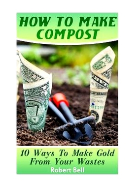 预订 How To Make Compost: 10 Ways To Make Gold From Your Wastes: (Gardening Indoors, Gardening Vegetables, Gardening Boo