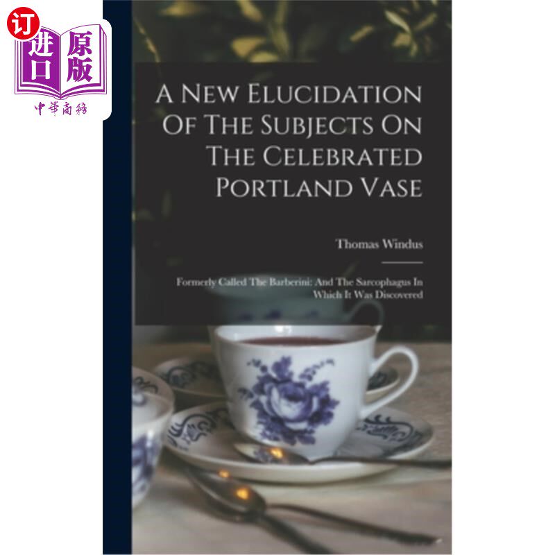 海外直订A New Elucidation Of The Subjects On The Celebrated Portland Vase: Formerly Call 对著名的波特兰花瓶的主题的