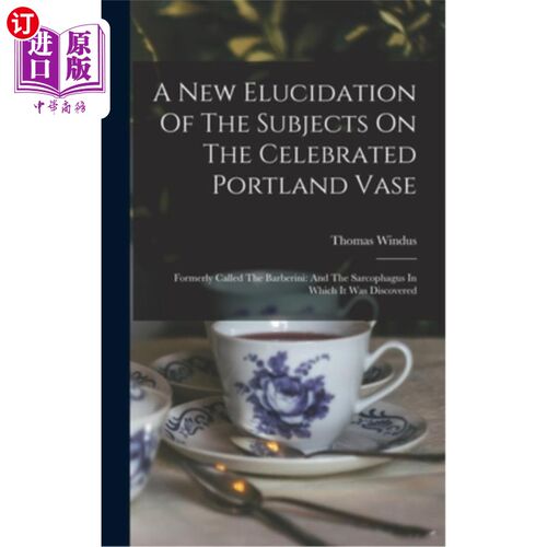 海外直订A New Elucidation Of The Subjects On The Celebrated Portland Vase: Formerly Call 对著名的波特兰花瓶的主题的