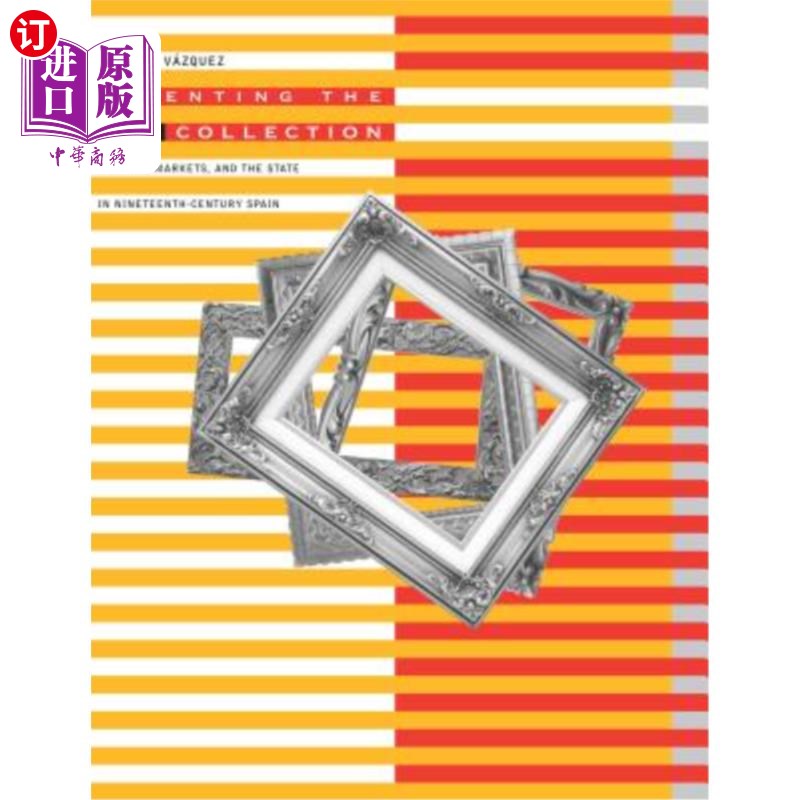 海外直订Inventing the Art Collection: Patrons, Markets, and the State in Nineteenth-Cent 发明艺术收藏:十九世纪西班