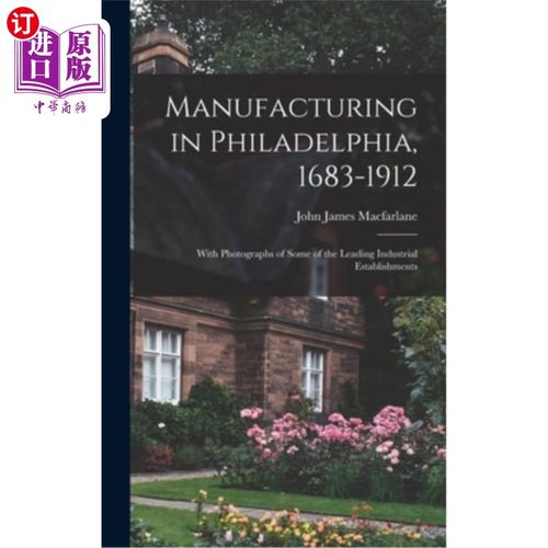 海外直订Manufacturing in Philadelphia, 1683-1912: With Photographs of Some of the Leadin 费城制造业，1683