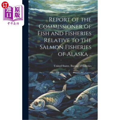 海外直订Report of the Commissioner of Fish and Fisheries Relative to the Salmon Fisherie 鱼类和渔业专员关于阿拉斯加