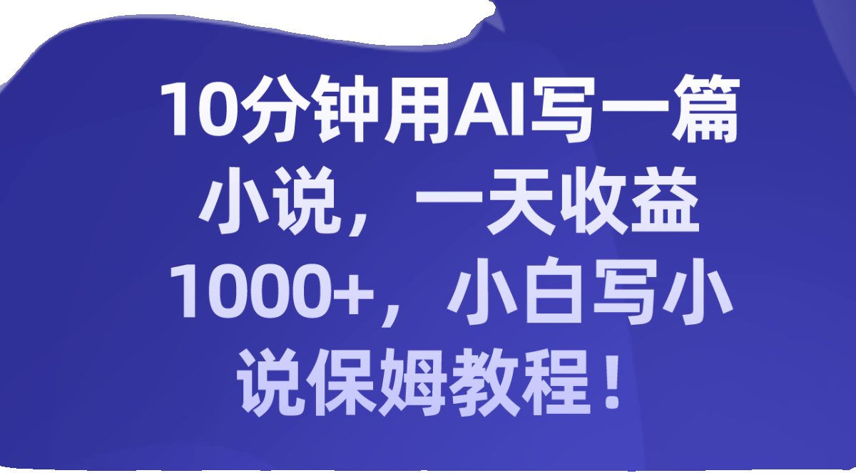 10分钟用AI写一篇小说，一天收益1000+，小白写小说保姆教程！ - 图0