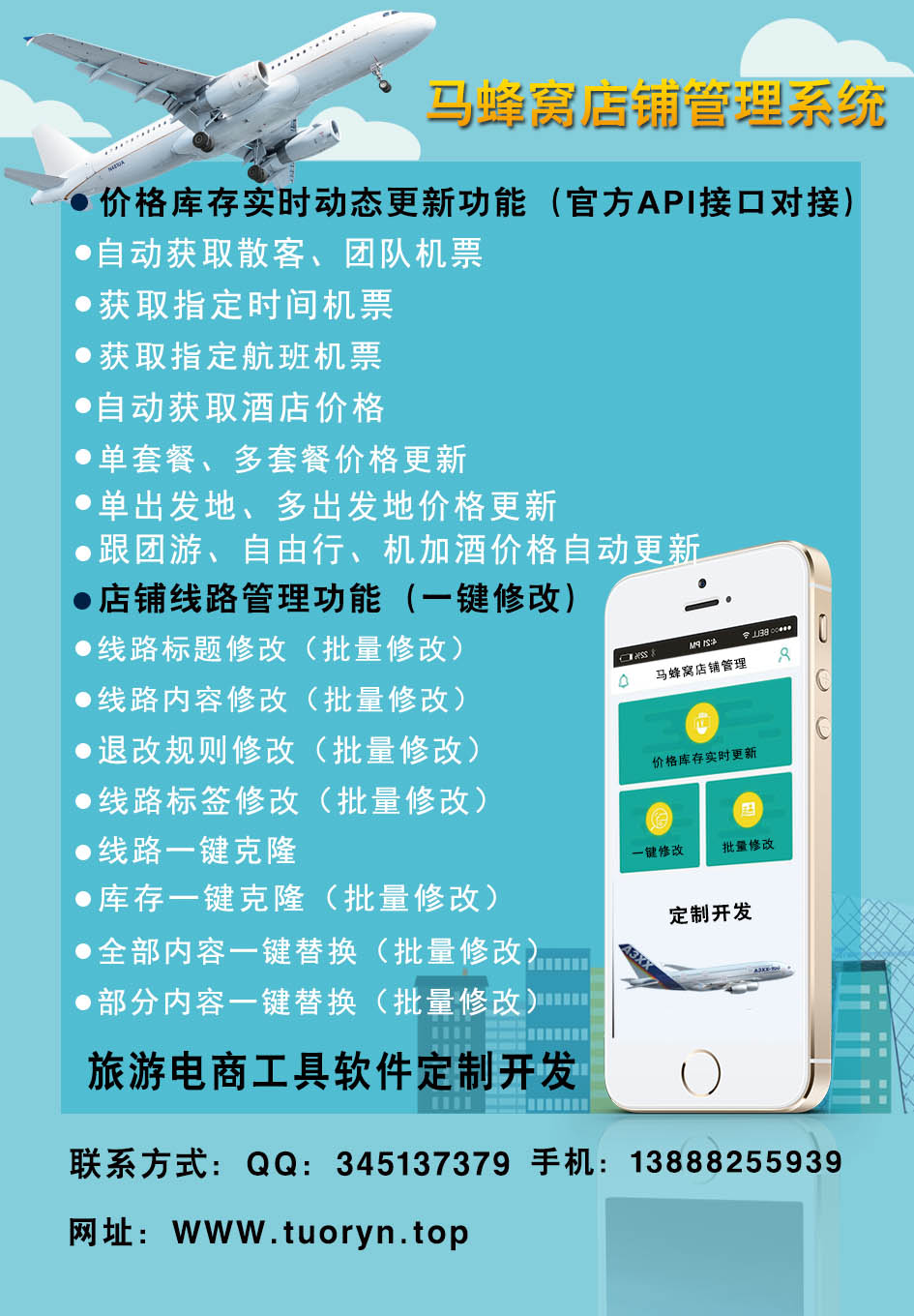 价格库存实时动态更新功能(官方API接口对接)
                                                                                            自动获取散客、团队机票
                                                                                            获取指定时间价格
                                                                                            获取指定航班价格
                                                                                            自动获取酒店价格
                                                                                            单套餐、多套餐价格更新
                                                                                            单出发地、多出发地价格更新
                                                                                            跟团游、自由行、机加酒价格自动更新
                                                                                            店铺线路管里功能(一键修改)
                                                                                            线路标题修改(批量修改)
                                                                                            线路内容修改(批量修改)
                                                                                            退改规则修改(批量修改)
                                                                                            线路标签修改(批量修改)
                                                                                            线路一键克隆
                                                                                            库存一键克隆(批量修改)
                                                                                            全部内容一键替换(批量修改)
                                                                                            部分内容一键替换(批量修改)
                                                                                            旅游电商工具软件订制开发:
                                                                                            