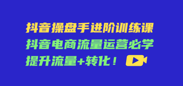 图片[1]-抖音操盘手从零到精通课程：抖音电商流量运营必学，提升流量+转化！-暗冰资源网