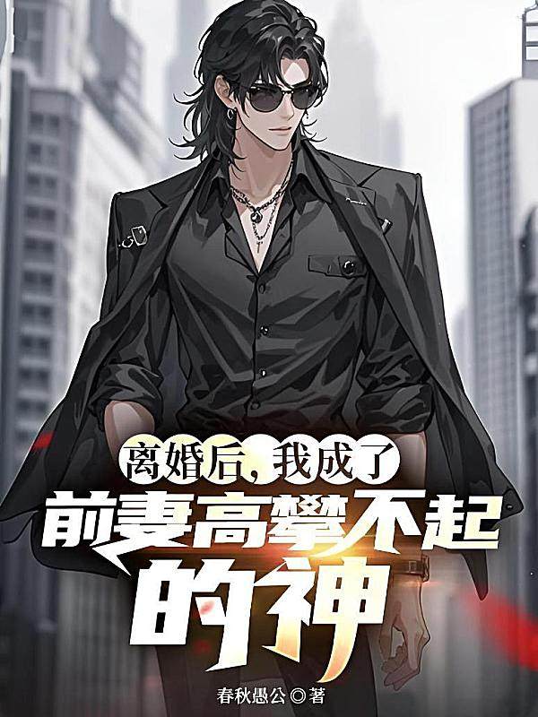 离婚后,我成了前妻高攀不起的神最新章节在线阅读-春秋愚公著_淘宝阅读网