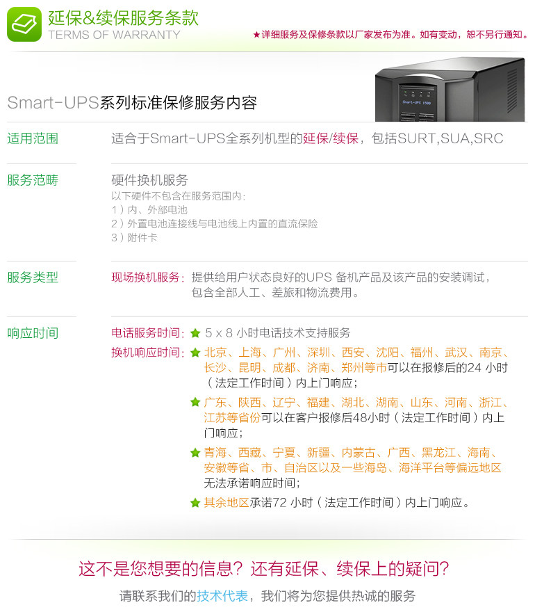 Условия обслуживания | Стандартный гарантийный содержимое обслуживания серии Smart-Ups | Применимый Включите не включены в область обслуживания: 1) Внутренние и внешние батареи 2) Страхование постоянного тока. Продукты подготовки UPS с хорошими пользователями, а также установка и ввод в эксплуатацию этого продукта включают все затраты на труд, путешествие и логистику.| Время ответа: Телефонное время Сервис: 5x8 часов Техническая служба технической поддержки; время замены: Пекин, Шанхай, Гуанчжоу, Шэньчжэнь, Сиан, Шеньян, Фучжоу, Вухан, Нанкин, Чанша, Кунминг, Цзинан, Женгж и другие города могут реагировать реагировать ответ реакция ответа отвечает реакция ответа отвечает реакция реакция. В течение 24 часов после репортажа (уставное рабочее время); Гуандун, Шэньси, Ляонинг, Фуцзянь, Хубэй, Хунань, Шаньдун, Хенан, Чжэцзян, Цзянсу и другие провинции могут подойти к двери через 48 часов после отчета о клиенте (Legal Whour Wress) ответ) ответ). ; Цинхай, Тибет, Нинсия, Синьцзян, Внутренняя Монголия, Гуанси, Гейлонгцзян, Хайнань, Анхуи и другие провинции, муниципалитеты, автономные регионы и некоторые острова и морские платформы не могут обещать время ответа; остальные обещают 72 часа (законные и юридические рабочее время) ответ.