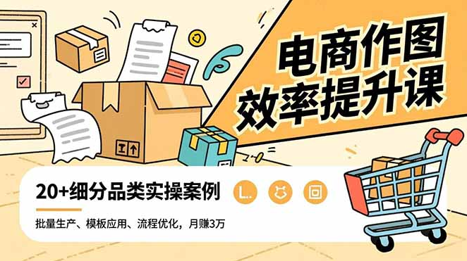 电商作图效率提升课程：批量生产、模板应用、流程优化，20+细分品类实操案例，月赚3万