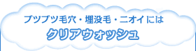プツプツ毛穴?埋没毛?ニオイにはクリアウォッシュ