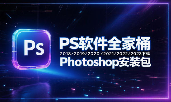PS软件全家桶2018/2019/2020/2021/2022/2023下载_Photoshop安装包