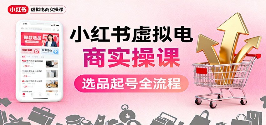 小红书虚拟电商实操课程：选品起号+AI内容创作+店铺运营+引流私域+自动化发笔记