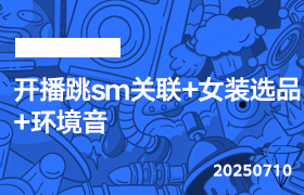 2025年7月10日-开播跳sm关联+女装选品+环境音-无人直播-互联网创业联盟