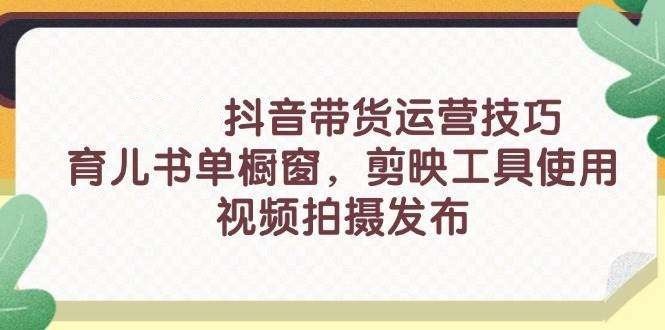 抖音带货新手入门技巧【26系列课程】育儿书单橱窗+剪映工具使用-汇创资源网-一个提供最全的虚拟资源网站