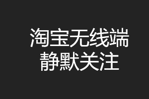 淘宝涨粉黑科技之无线端静默关注 淘宝涨粉黑科技之无线端静默关注