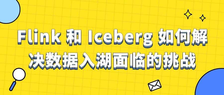 Flink 和 Iceberg 如何解决数据入湖面临的挑战
