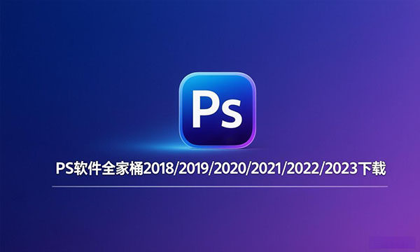 PS软件全家桶2018/2019/2020/2021/2022/2023下载_Photoshop安装包