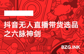 抖音无人直播带货选品之六脉神剑-无人直播-互联网创业联盟