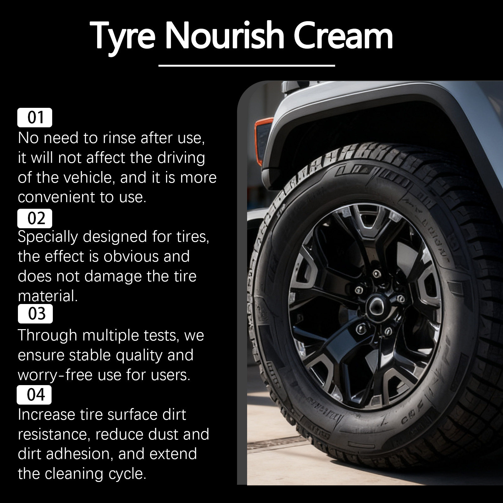 Tire Nourish Cream features: no rinse, specially designed, tested quality, dirt resistance