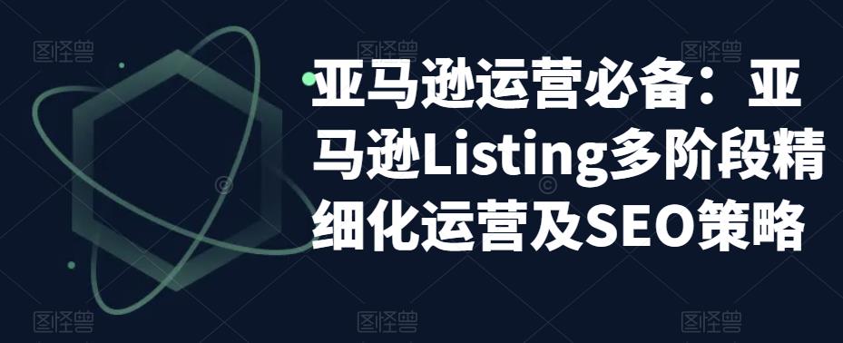 图片[1]-亚马逊运营实操课程：亚马逊Listing精细化运营及SEO策略-暗冰资源网